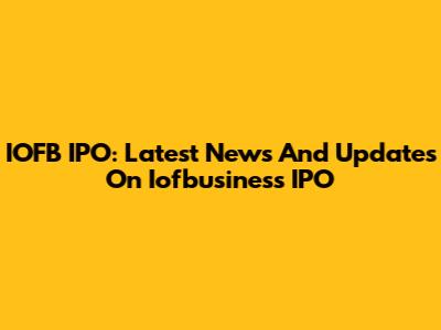 IOFB IPO: Latest News And Updates On Iofbusiness IPO