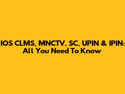 IOS CLMS, MNCTV, SC, UPIN & IPIN: All You Need To Know