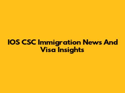 IOS CSC Immigration News And Visa Insights