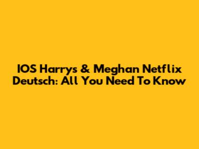 IOS Harrys & Meghan Netflix Deutsch: All You Need To Know