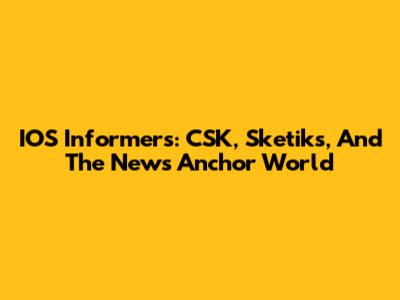 IOS Informers: CSK, Sketiks, And The News Anchor World