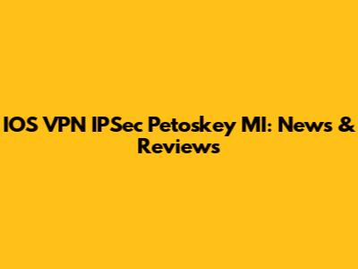 IOS VPN IPSec Petoskey MI: News & Reviews