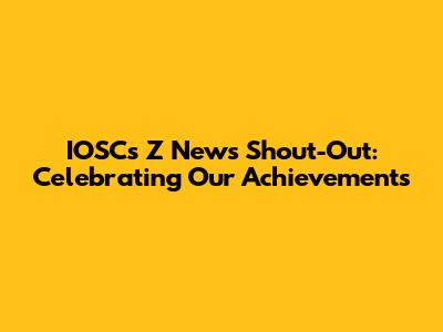IOSC's Z News Shout-Out: Celebrating Our Achievements