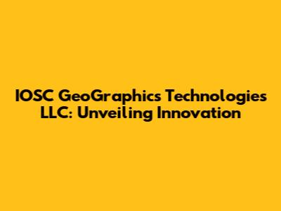 IOSC GeoGraphics Technologies LLC: Unveiling Innovation