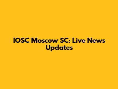 IOSC Moscow SC: Live News Updates