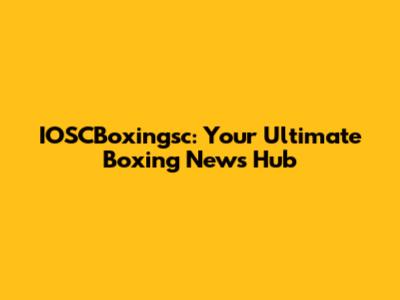 IOSCBoxingsc: Your Ultimate Boxing News Hub