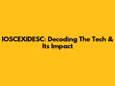IOSCEXIDESC: Decoding The Tech & Its Impact