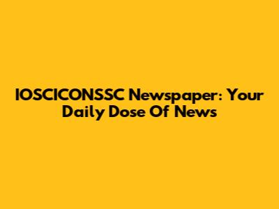 IOSCICONSSC Newspaper: Your Daily Dose Of News