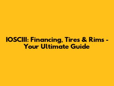 IOSCIII: Financing, Tires & Rims - Your Ultimate Guide