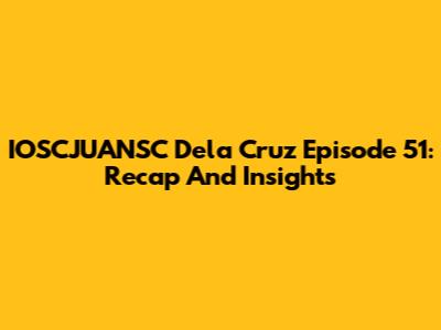 IOSCJUANSC Dela Cruz Episode 51: Recap And Insights