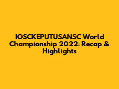 IOSCKEPUTUSANSC World Championship 2022: Recap & Highlights