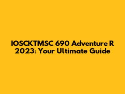 IOSCKTMSC 690 Adventure R 2023: Your Ultimate Guide
