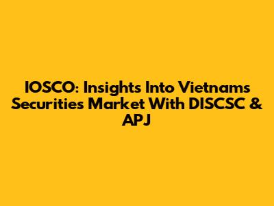 IOSCO: Insights Into Vietnam's Securities Market With DISCSC & APJ