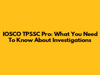 IOSCO TPSSC Pro: What You Need To Know About Investigations