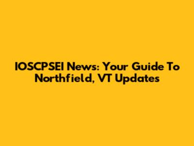IOSCPSEI News: Your Guide To Northfield, VT Updates