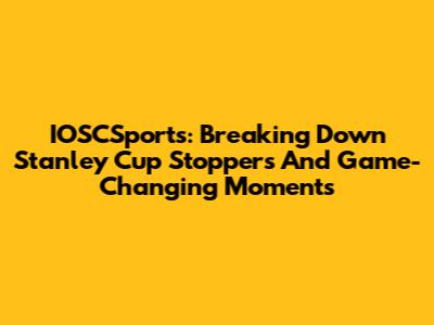 IOSCSports: Breaking Down Stanley Cup Stoppers And Game-Changing Moments
