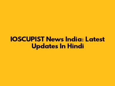IOSCUPIST News India: Latest Updates In Hindi