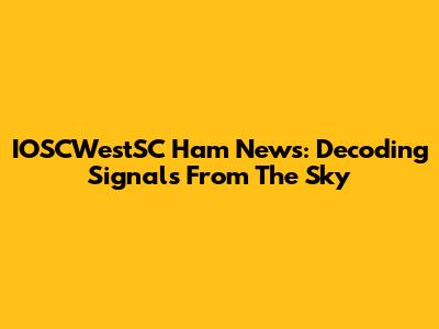 IOSCWestSC Ham News: Decoding Signals From The Sky