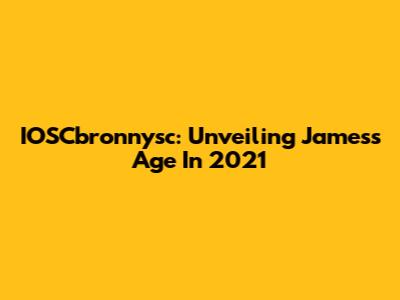 IOSCbronnysc: Unveiling James's Age In 2021