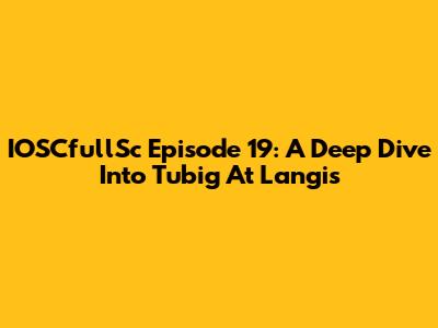 IOSCfullSc Episode 19: A Deep Dive Into Tubig At Langis