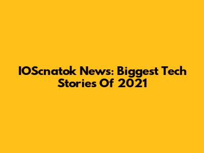 IOScnatok News: Biggest Tech Stories Of 2021