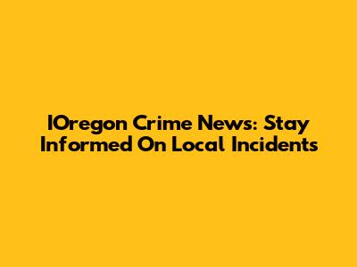 IOregon Crime News: Stay Informed On Local Incidents