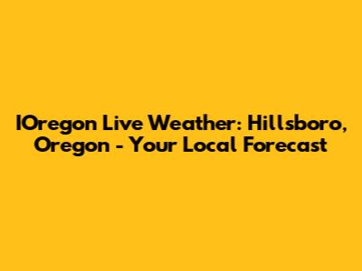 IOregon Live Weather: Hillsboro, Oregon - Your Local Forecast