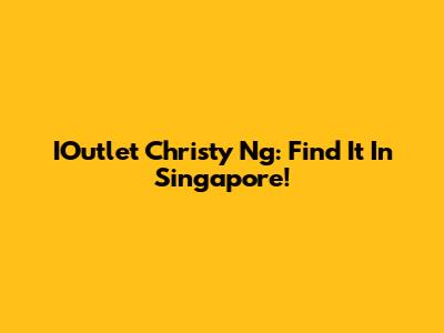 IOutlet Christy Ng: Find It In Singapore!
