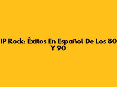 IP Rock: Éxitos En Español De Los 80 Y 90