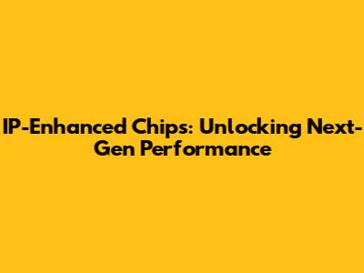IP-Enhanced Chips: Unlocking Next-Gen Performance