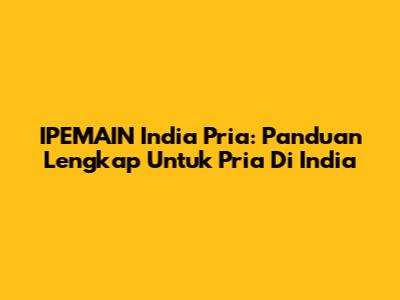 IPEMAIN India Pria: Panduan Lengkap Untuk Pria Di India