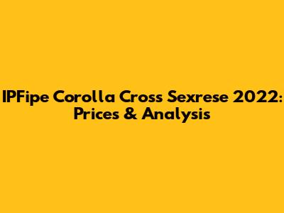 IPFipe Corolla Cross Sexrese 2022: Prices & Analysis