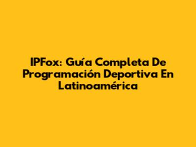IPFox: Guía Completa De Programación Deportiva En Latinoamérica