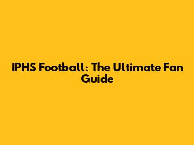 IPHS Football: The Ultimate Fan Guide