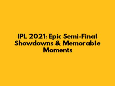 IPL 2021: Epic Semi-Final Showdowns & Memorable Moments