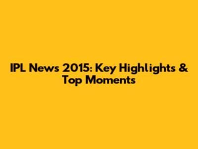 IPL News 2015: Key Highlights & Top Moments