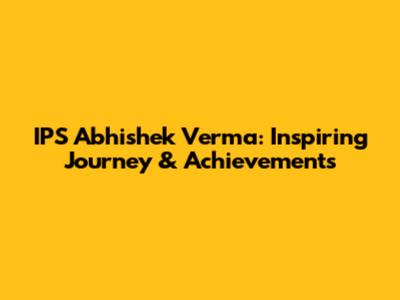 IPS Abhishek Verma: Inspiring Journey & Achievements
