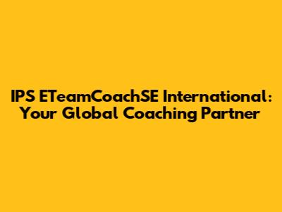 IPS ETeamCoachSE International: Your Global Coaching Partner