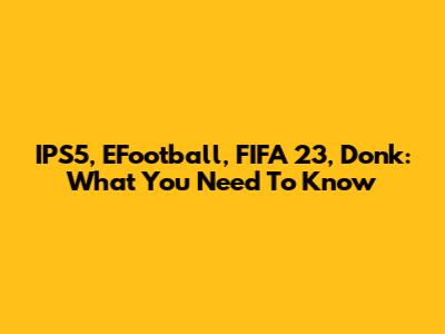 IPS5, EFootball, FIFA 23, Donk: What You Need To Know
