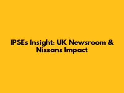 IPSE's Insight: UK Newsroom & Nissan's Impact