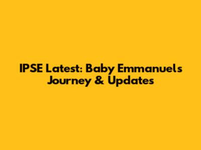 IPSE Latest: Baby Emmanuel's Journey & Updates