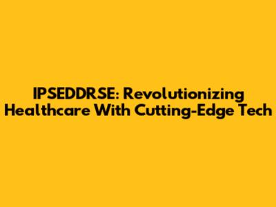 IPSEDDRSE: Revolutionizing Healthcare With Cutting-Edge Tech