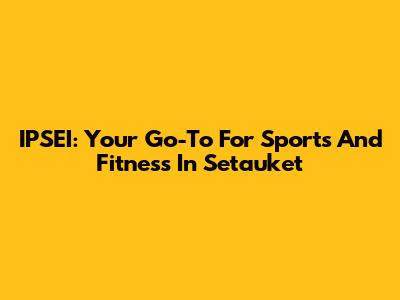IPSEI: Your Go-To For Sports And Fitness In Setauket
