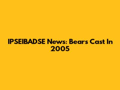 IPSEIBADSE News: Bears' Cast In 2005