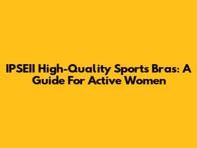 IPSEII High-Quality Sports Bras: A Guide For Active Women