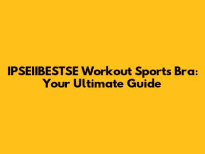 IPSEIIBESTSE Workout Sports Bra: Your Ultimate Guide