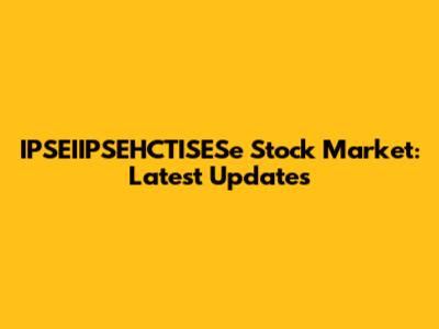 IPSEIIPSEHCTISESe Stock Market: Latest Updates