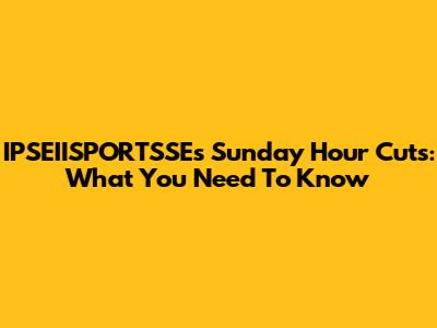 IPSEIISPORTSSE's Sunday Hour Cuts: What You Need To Know