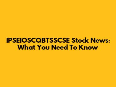 IPSEIOSCQBTSSCSE Stock News: What You Need To Know