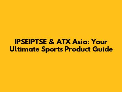 IPSEIPTSE & ATX Asia: Your Ultimate Sports Product Guide